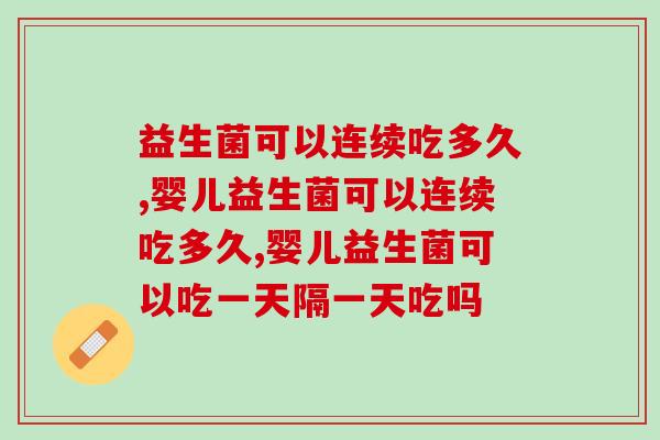 益生菌可以连续吃多久？医生这几点嘱咐要牢记