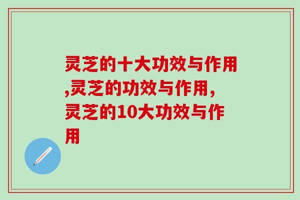 灵芝的十大功效与作用，难怪人们叫它灵丹妙药
