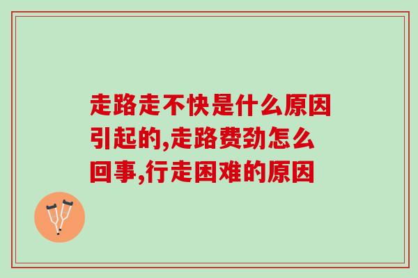 走路走不快是什么原因引起的?想要缓解和应该这么做 走路走不快是什么原因引起的?想要缓解和应该这么做