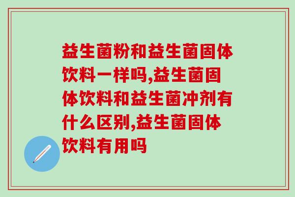 益生菌粉和益生菌固体饮料一样吗?别混淆了! 益生菌粉和益生菌固体饮料一样吗?别混淆了!