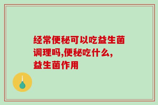 经常可以吃益生菌调理吗?不然该怎么办呢? 经常可以吃益生菌调理吗?不然该怎么办呢?