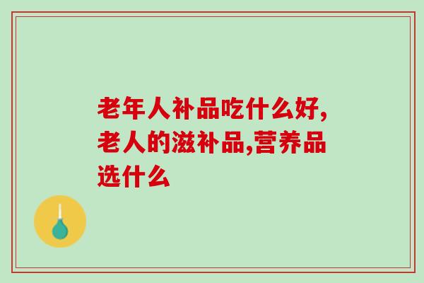 老年人补品吃什么好？改善关节，增强运动，身体更好