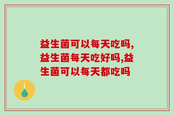 益生菌可以每天吃吗?吃多了会有什么影响吗? 益生菌可以每天吃吗?吃多了会有什么影响吗?