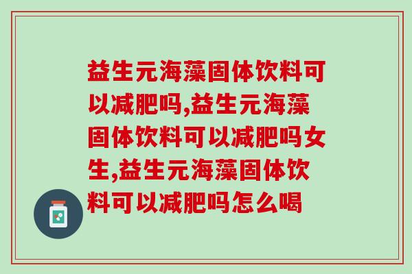 益生元海藻固体饮料可以吗?效果怎么样? 益生元海藻固体饮料可以吗?效果怎么样?