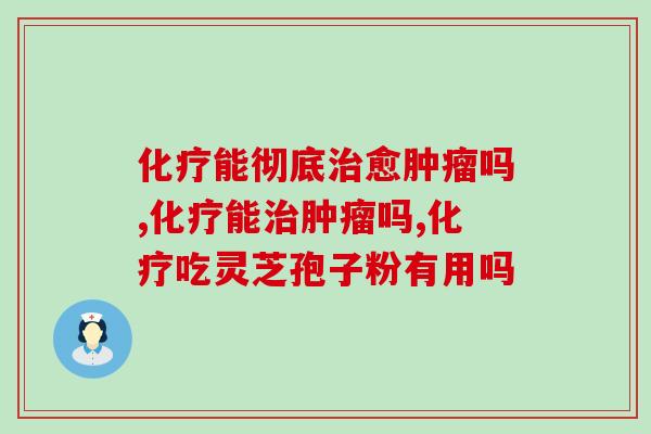 化疗能彻底治愈肿瘤吗？化疗吃灵芝孢子粉有用吗