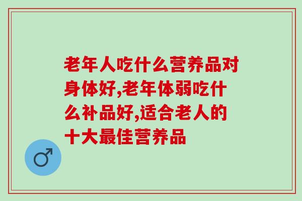必看！老年人吃什么营养品对身体好，你知道吗？