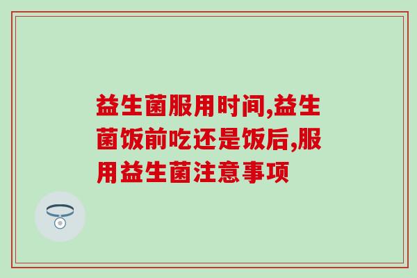 益生菌饭后多久吃？三分钟教你最大限度利用益生菌