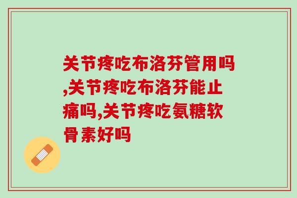 关节疼吃布洛芬管用吗？吃氨糖软骨素好吗