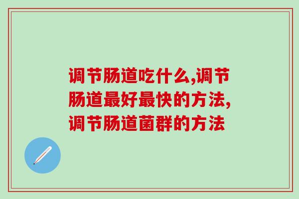调节肠道吃什么？干货满满，千万别错过