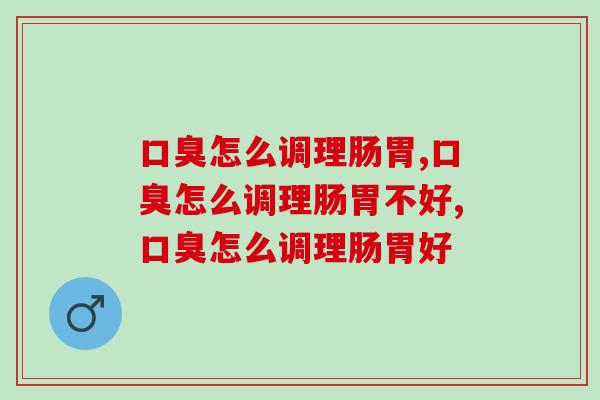 口臭怎么调理肠胃，你一定要知道的解决办法