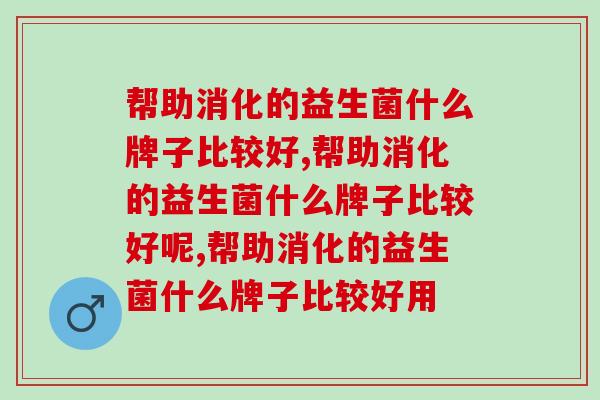 帮助消化的益生菌什么牌子比较好？教你如何选择！