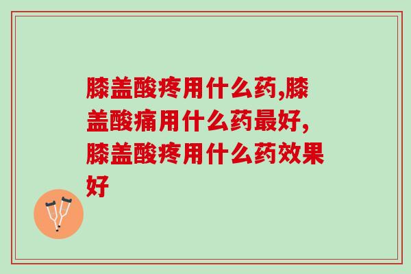 膝盖酸疼用什么药好？了解后原来它最好！