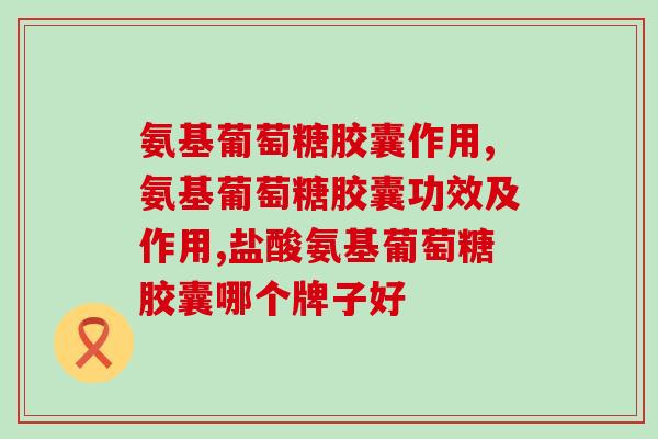 氨基葡萄糖胶囊作用有哪些？你知道吗，人体关节也要吃“粮食”！