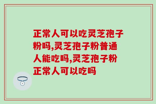 正常人可以吃灵芝孢子粉吗？专家建议我们……