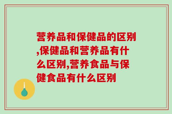 营养品和保健品的区别有哪些？如何挑选无副作用的产品？