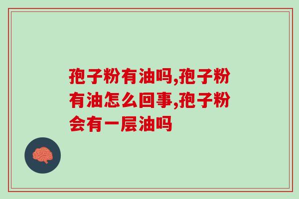 灵芝孢子粉有油吗?冲泡后有油花才正常? 灵芝孢子粉有油吗?冲泡后有油花才正常?