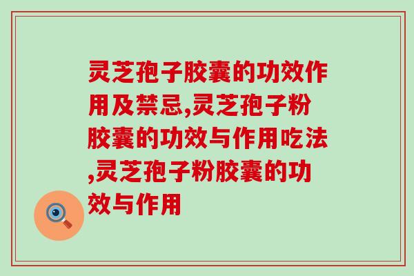灵芝孢子胶囊的功效作用及禁忌多吗？功效这么明显你还不知道吗？