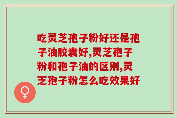 吃灵芝孢子粉好还是孢子油胶囊好？孢子油胶囊营养更上一层楼