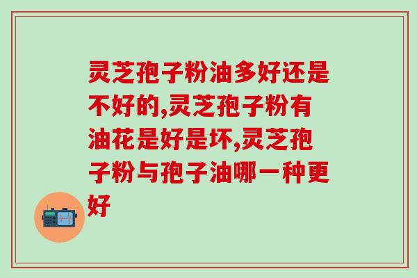 灵芝孢子粉油多好还是不好的？油越多越好怎么可能？