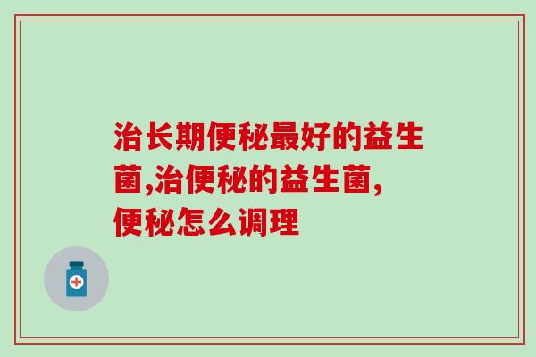 治长期便秘最好的益生菌你知道怎么选吗？