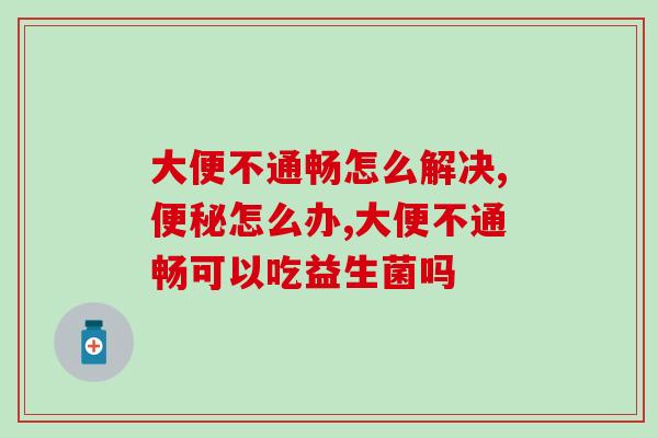 大便不通畅怎么解决！ 吃益生菌可以帮助排便吗？
