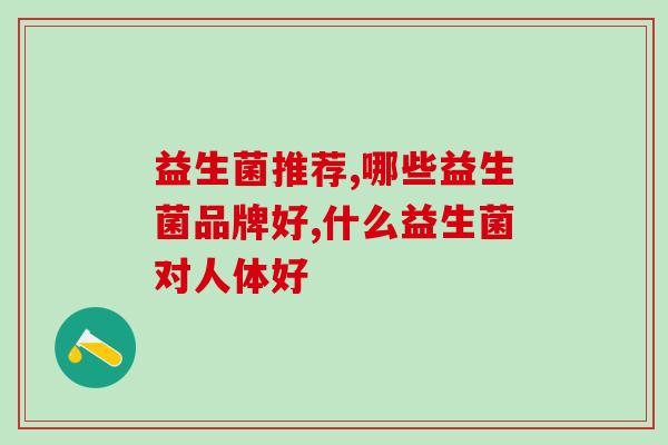 益生菌推荐!好的益生菌你会选吗? 益生菌推荐!好的益生菌你会选吗?