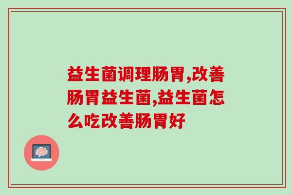 益生菌调理肠胃! 到底怎么吃才有效? 益生菌调理肠胃! 到底怎么吃才有效?
