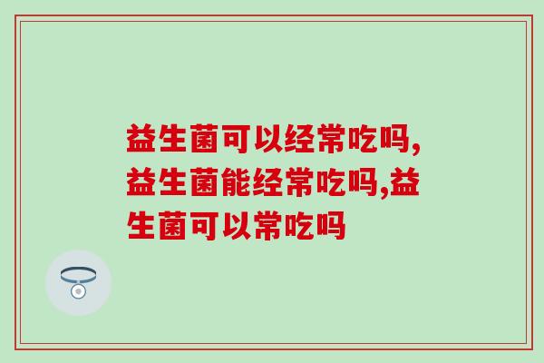 益生菌可以经常吃吗？经常？不对