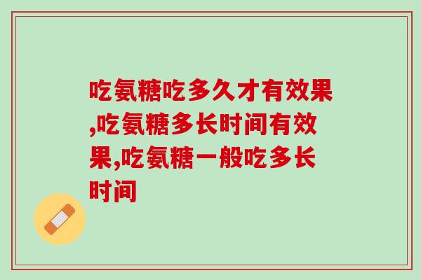 吃氨糖吃多久才有效果?一文告诉你答案 吃氨糖吃多久才有效果?一文告诉你答案