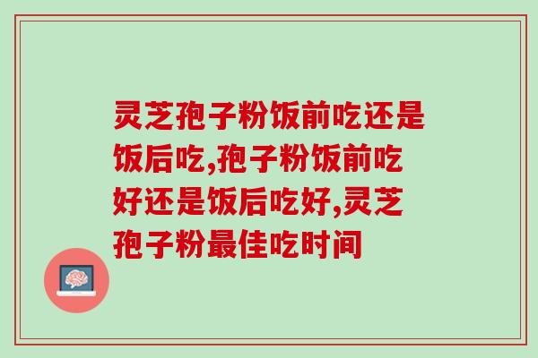 灵芝孢子粉饭前吃还是饭后吃，别吃错了！