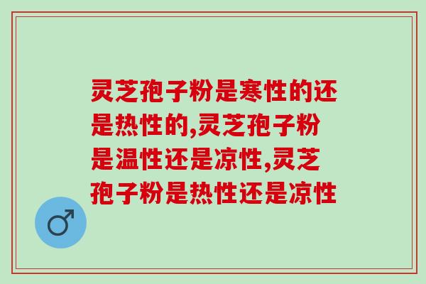 灵芝孢子粉是寒性的还是热性的？吃了对身体好吗