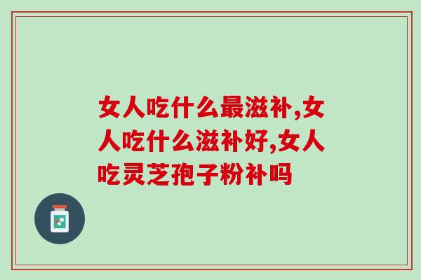 女人吃什么最滋补？女人吃灵芝孢子粉可行吗