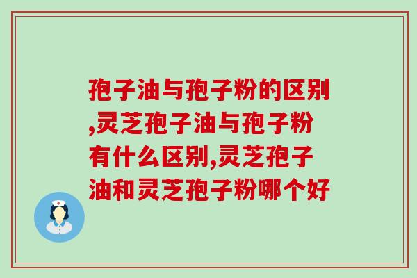 孢子油与孢子粉的区别有哪些？孢子油与孢子粉哪个好