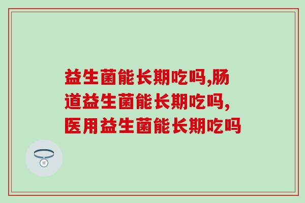 益生菌能长期吃吗，这些“不可告人”的秘密知道哪些呢…