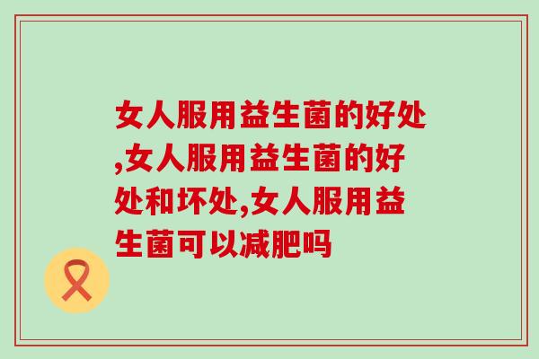 女人服用益生菌的好处,你了解哪些? 女人服用益生菌的好处,你了解哪些?