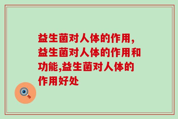 益生菌对人体的作用,你有重视吗? 益生菌对人体的作用,你有重视吗?