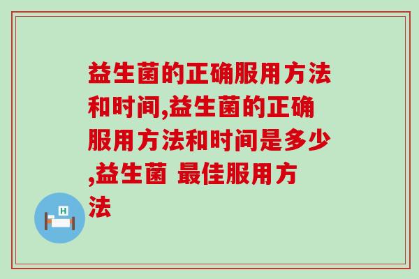 益生菌的正确服用方法和时间,你知道吗? 益生菌的正确服用方法和时间,你知道吗?