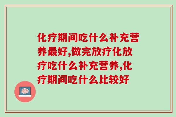 化疗期间吃什么补充营养最好？这几样产品请收藏