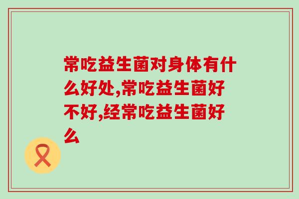 常吃益生菌对身体有什么好处?专家分享的这几点好处要牢记 常吃益生菌对身体有什么好处?专家分享的这几点好处要牢记