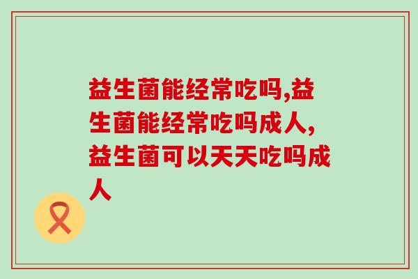 益生菌能经常吃吗？肠胃专家这几点建议要牢记