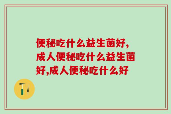 便秘吃什么益生菌好？这几点达标就是好的益生菌