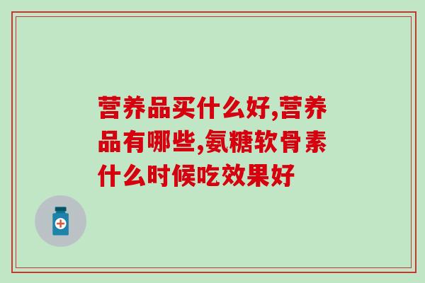 营养品买什么好？氨糖软骨素吃了好吗