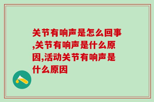 关节有响声是怎么回事？吃氨糖软骨素有用吗