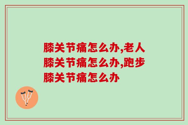 膝关节痛怎么办？关节问题千万不要拖！