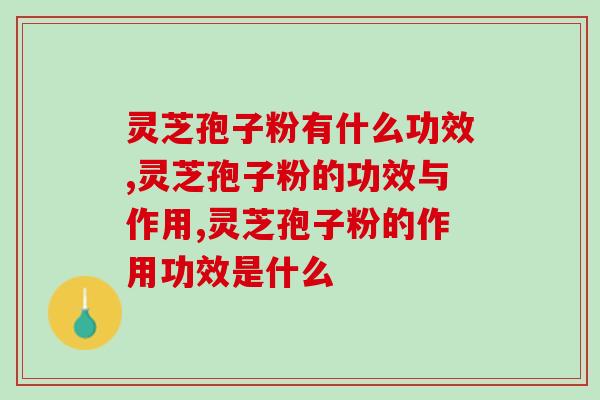 最全！灵芝孢子粉有什么功效你知道吗？