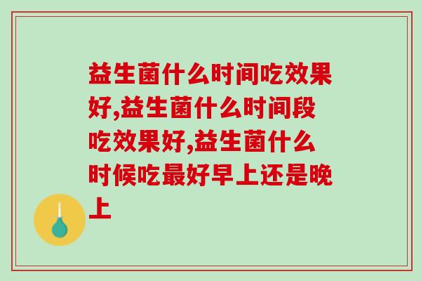 益生菌什么时间吃效果好，一定要分情况来定