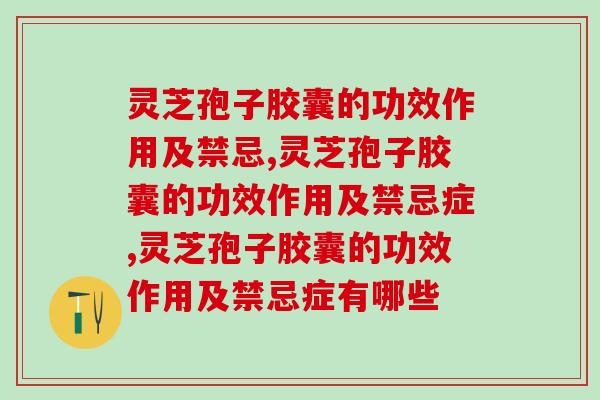 两分钟带你了解：灵芝孢子胶囊的功效作用及禁忌！