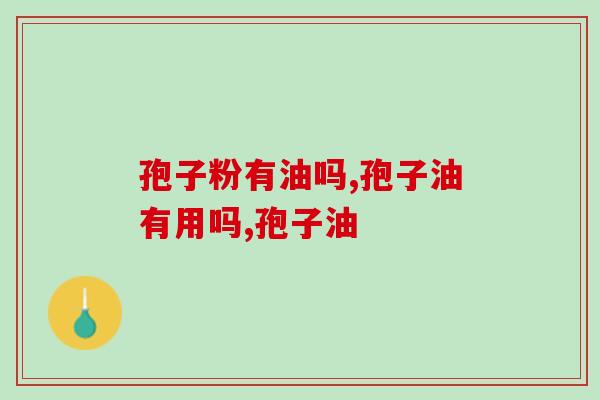 灵芝孢子粉有油吗？这个油可非同一般！