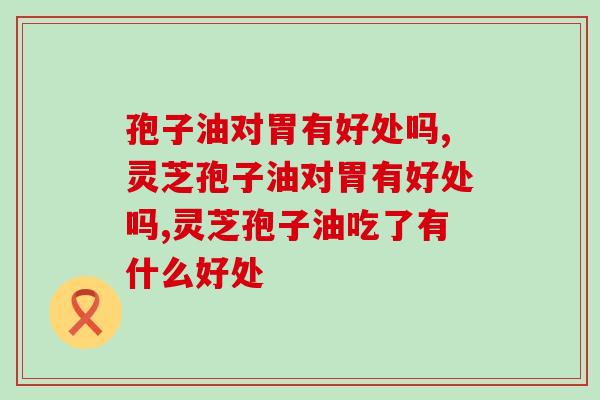 灵芝孢子油对胃有好处吗？滋补养胃要注意用量