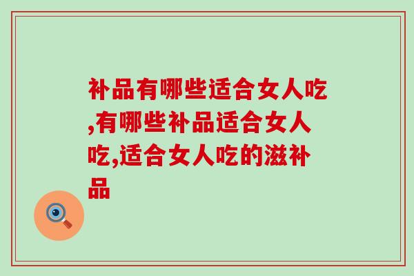 补品有哪些适合女人吃？补气养血的营养品你能舍得错过吗？